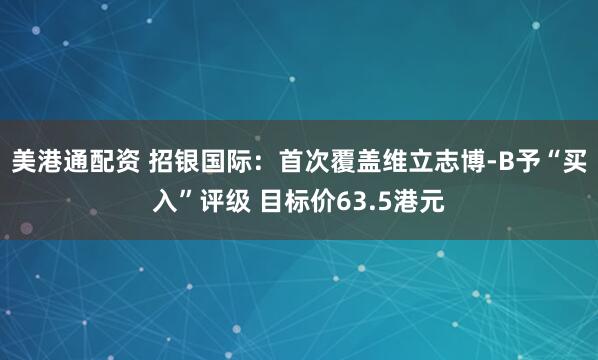 美港通配资 招银国际：首次覆盖维立志博-B予“买入”评级 目标价63.5港元