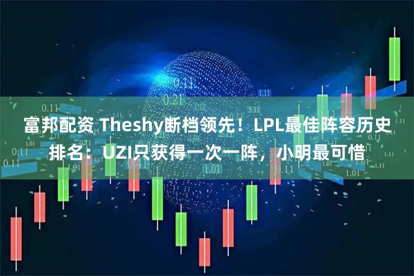 富邦配资 Theshy断档领先！LPL最佳阵容历史排名：UZI只获得一次一阵，小明最可惜