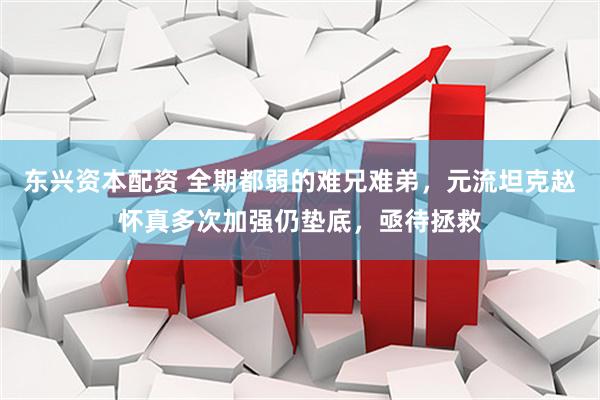 东兴资本配资 全期都弱的难兄难弟，元流坦克赵怀真多次加强仍垫底，亟待拯救