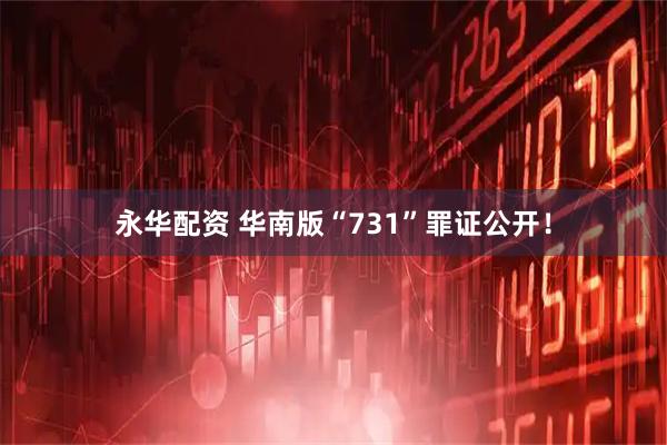 永华配资 华南版“731”罪证公开！