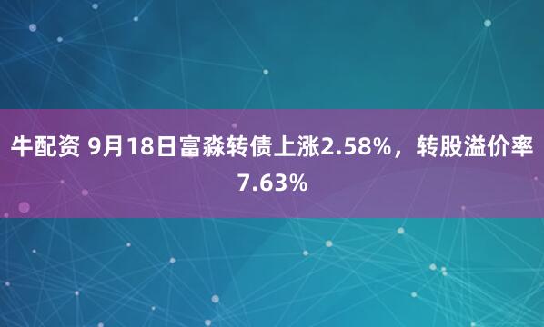 牛配资 9月18日富淼转债上涨2.58%，转股溢价率7.63%