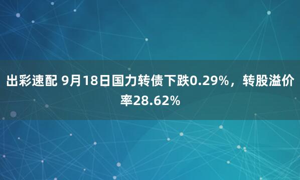 出彩速配 9月18日国力转债下跌0.29%，转股溢价率28.62%