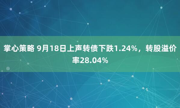 掌心策略 9月18日上声转债下跌1.24%，转股溢价率28.04%