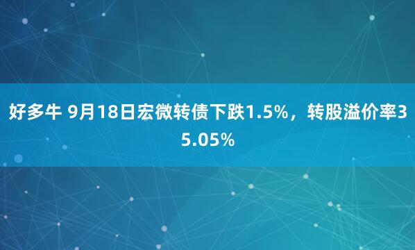 好多牛 9月18日宏微转债下跌1.5%，转股溢价率35.05%