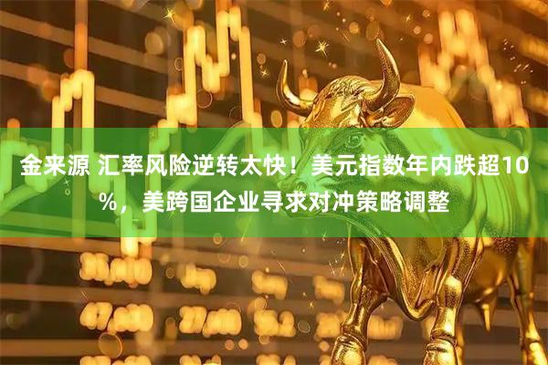 金来源 汇率风险逆转太快！美元指数年内跌超10%，美跨国企业寻求对冲策略调整