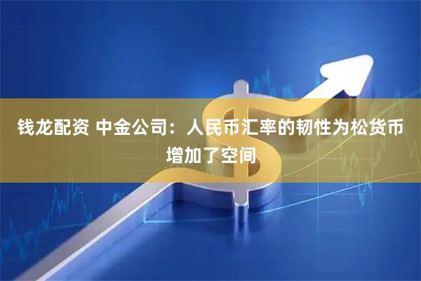 钱龙配资 中金公司：人民币汇率的韧性为松货币增加了空间
