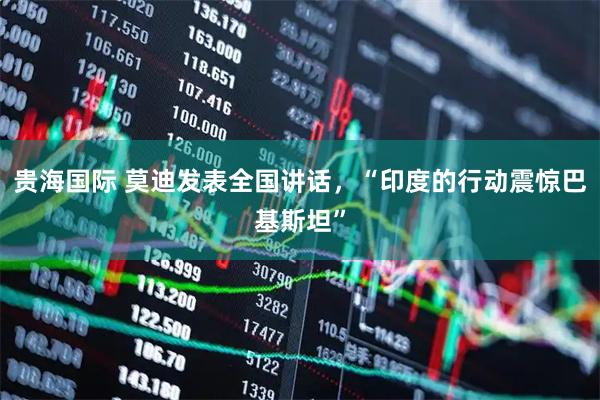 贵海国际 莫迪发表全国讲话，“印度的行动震惊巴基斯坦”