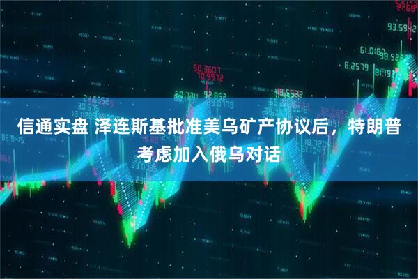 信通实盘 泽连斯基批准美乌矿产协议后，特朗普考虑加入俄乌对话