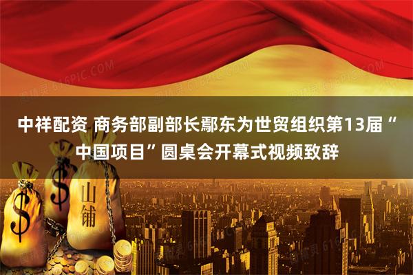 中祥配资 商务部副部长鄢东为世贸组织第13届“中国项目”圆桌会开幕式视频致辞