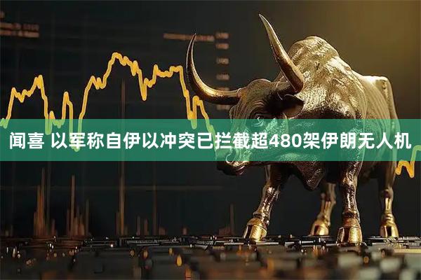 闻喜 以军称自伊以冲突已拦截超480架伊朗无人机