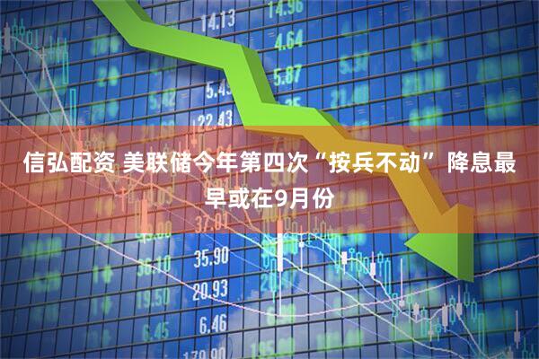 信弘配资 美联储今年第四次“按兵不动” 降息最早或在9月份