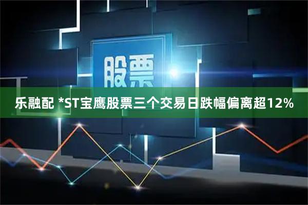 乐融配 *ST宝鹰股票三个交易日跌幅偏离超12%