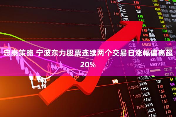 忠泰策略 宁波东力股票连续两个交易日涨幅偏离超20%