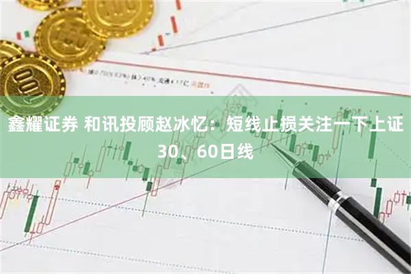 鑫耀证券 和讯投顾赵冰忆：短线止损关注一下上证30、60日线