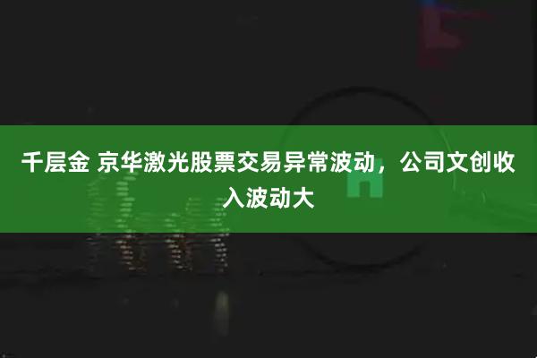 千层金 京华激光股票交易异常波动，公司文创收入波动大