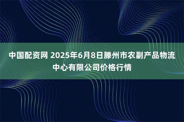 中国配资网 2025年6月8日滕州市农副产品物流中心有限公司价格行情