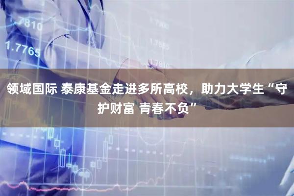 领域国际 泰康基金走进多所高校，助力大学生“守护财富 青春不负”