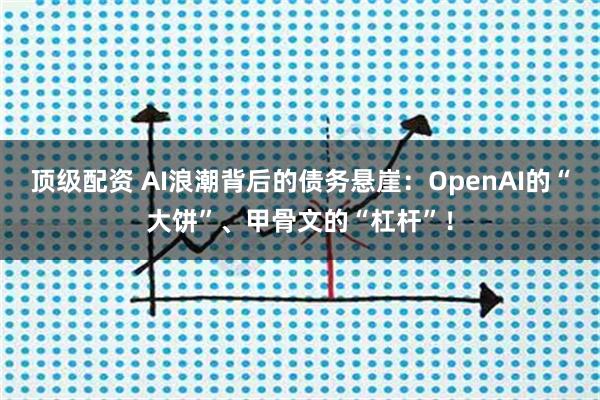 顶级配资 AI浪潮背后的债务悬崖：OpenAI的“大饼”、甲骨文的“杠杆”！