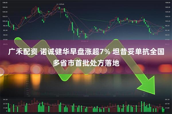 广禾配资 诺诚健华早盘涨超7% 坦昔妥单抗全国多省市首批处方落地