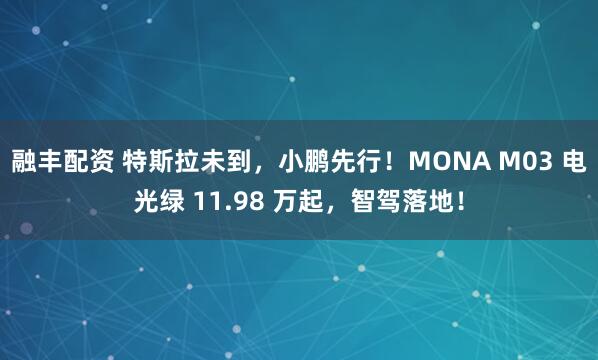 融丰配资 特斯拉未到，小鹏先行！MONA M03 电光绿 11.98 万起，智驾落地！