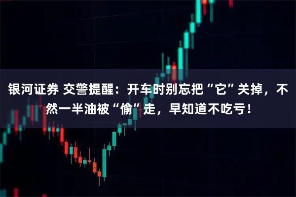 银河证券 交警提醒：开车时别忘把“它”关掉，不然一半油被“偷”走，早知道不吃亏！