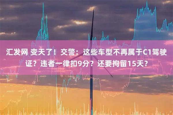 汇发网 变天了！交警：这些车型不再属于C1驾驶证？违者一律扣9分？还要拘留15天？