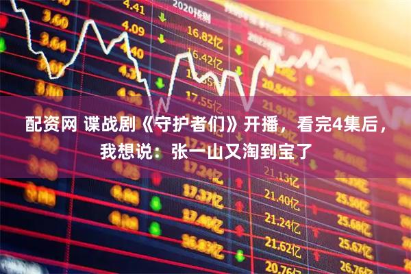 配资网 谍战剧《守护者们》开播，看完4集后，我想说：张一山又淘到宝了