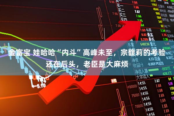 金富宝 娃哈哈“内斗”高峰未至，宗馥莉的考验还在后头，老臣是大麻烦
