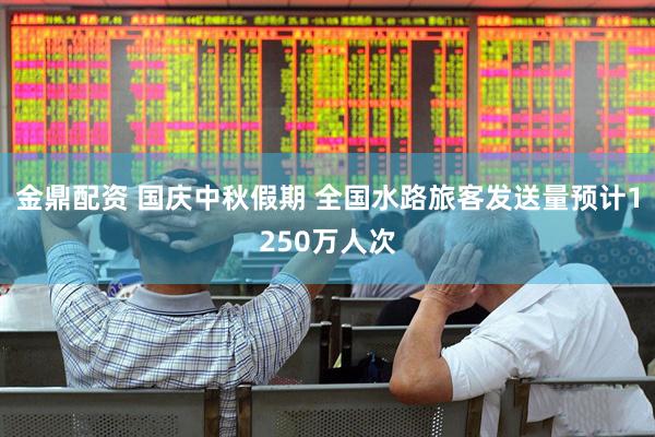 金鼎配资 国庆中秋假期 全国水路旅客发送量预计1250万人次