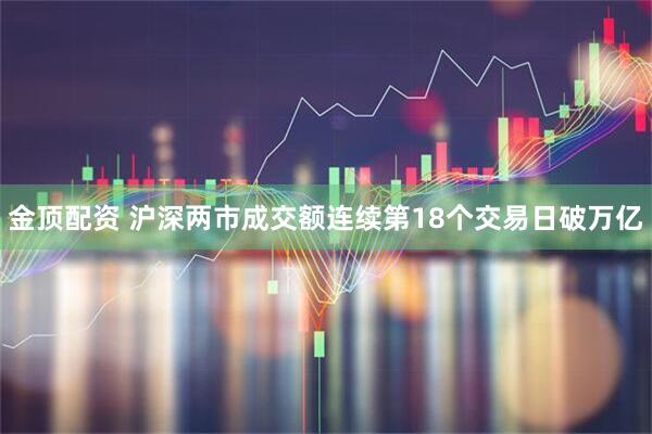 金顶配资 沪深两市成交额连续第18个交易日破万亿