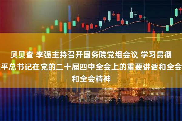 贝贝查 李强主持召开国务院党组会议 学习贯彻习近平总书记在党的二十届四中全会上的重要讲话和全会精神