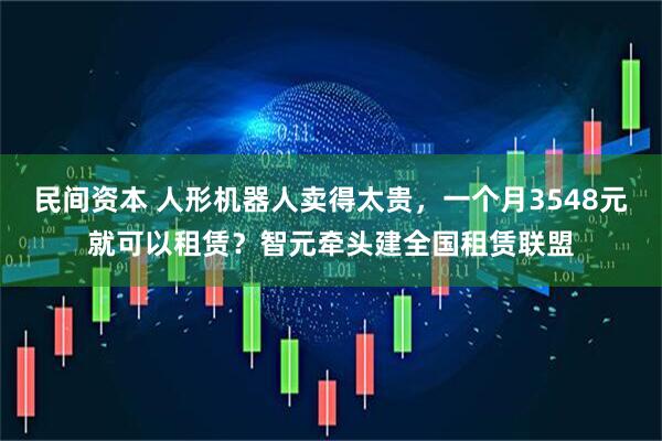 民间资本 人形机器人卖得太贵,一个月3548元就可以租赁?智元牵头建全国租赁联盟