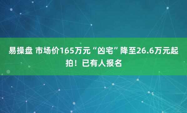 易操盘 市场价165万元“凶宅”降至26.6万元起拍!已有人报名