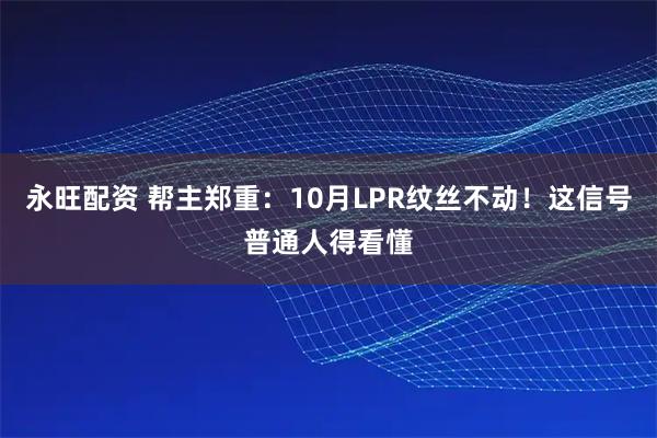 永旺配资 帮主郑重:10月LPR纹丝不动!这信号普通人得看懂