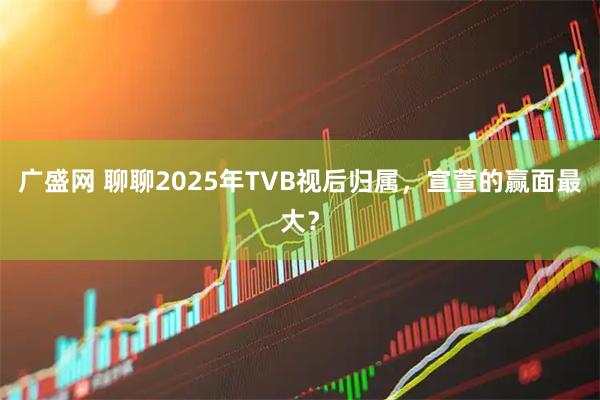 广盛网 聊聊2025年TVB视后归属，宣萱的赢面最大？