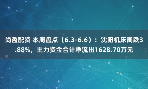 尚盈配资 本周盘点（6.3-6.6）：沈阳机床周跌3.88%，主力资金合计净流出1628.70万元