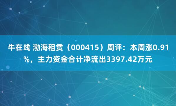 牛在线 渤海租赁(000415)周评:本周涨0.91%,主力资金合计净流出3397.42万元