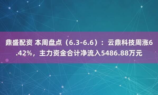 鼎盛配资 本周盘点(6.3-6.6):云鼎科技周涨6.42%,主力资金合计净流入5486.88万元