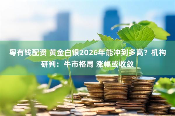 粤有钱配资 黄金白银2026年能冲到多高?机构研判:牛市格局 涨幅或收敛