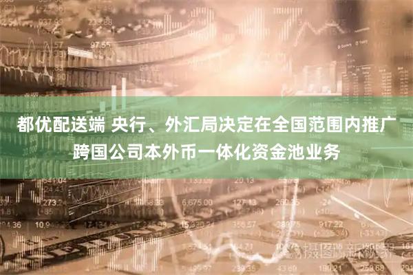 都优配送端 央行、外汇局决定在全国范围内推广跨国公司本外币一体化资金池业务