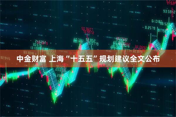 中金财富 上海“十五五”规划建议全文公布