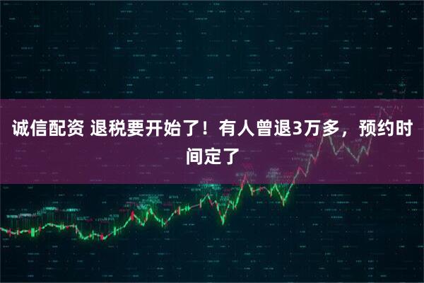 诚信配资 退税要开始了！有人曾退3万多，预约时间定了