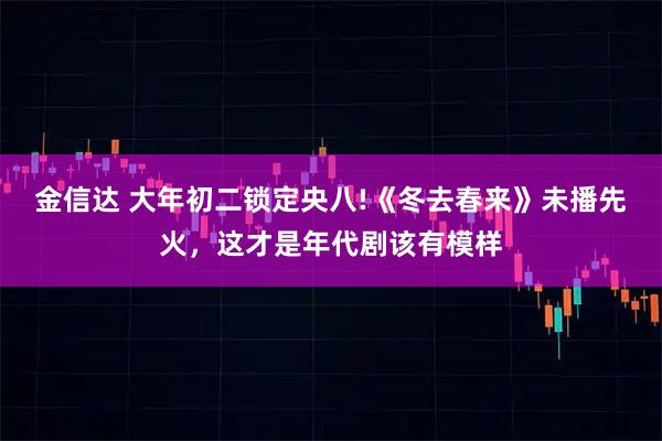 金信达 大年初二锁定央八!《冬去春来》未播先火，这才是年代剧该有模样