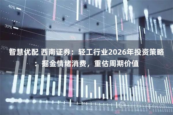 智慧优配 西南证券：轻工行业2026年投资策略：掘金情绪消费，重估周期价值