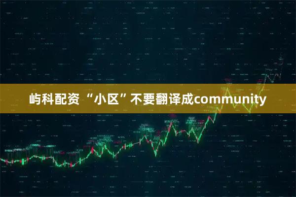 屿科配资 “小区”不要翻译成community