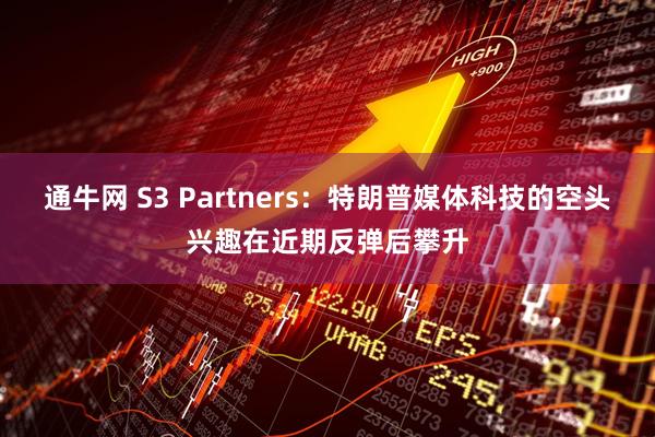 通牛网 S3 Partners:特朗普媒体科技的空头兴趣在近期反弹后攀升