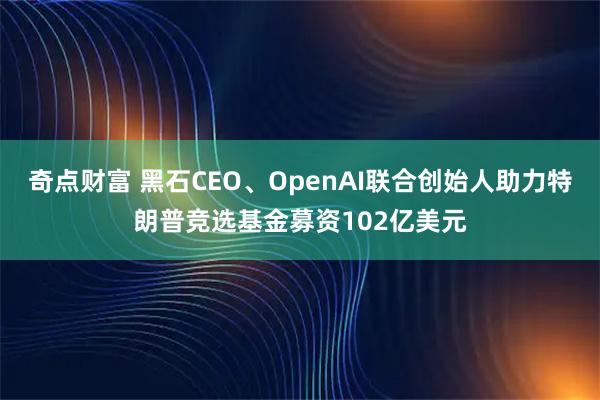 奇点财富 黑石CEO、OpenAI联合创始人助力特朗普竞选基金募资102亿美元
