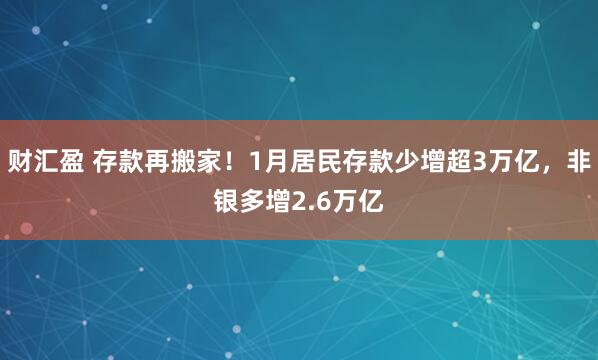 财汇盈 存款再搬家！1月居民存款少增超3万亿，非银多增2.6万亿