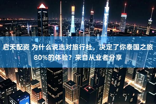 启天配资 为什么说选对旅行社，决定了你泰国之旅80%的体验？来自从业者分享
