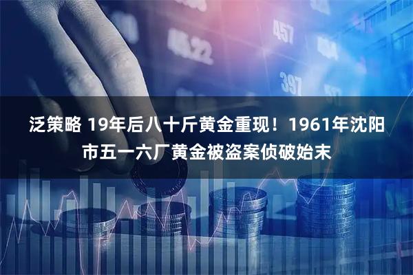 泛策略 19年后八十斤黄金重现!1961年沈阳市五一六厂黄金被盗案侦破始末